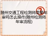 随州交通工程检测师需要年审吗怎么操作(随州检测师年审流程)