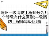 随州一级消防工程师分为几个等级有什么区别(一级消防工程师等级区别)
