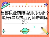 昌都执业药师培训机构哪个最好(昌都执业药师培训优选)