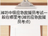 潍坊中级应急救援员考试一般在哪里考(潍坊应急救援员考点)