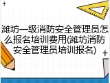 潍坊一级消防安全管理员怎么报名培训费用(潍坊消防安全管理员培训报名)