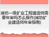 潍坊一级矿业工程建造师需要年审吗怎么操作(潍坊矿业建造师年审指南)