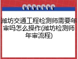 潍坊交通工程检测师需要年审吗怎么操作(潍坊检测师年审流程)