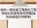 潍坊一级安装工程造价工程师培训及报考条件详情(潍坊安装造价师报考)