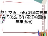 丽江交通工程检测师需要年审吗怎么操作(丽江检测师年审流程)
