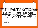 丽江中级化工安全工程师考证通过以后有补贴吗(丽江化工安全工程师补贴)