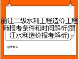 丽江二级水利工程造价工程师报考条件和时间解析(丽江水利造价报考解析)