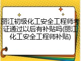 丽江初级化工安全工程师考证通过以后有补贴吗(丽江化工安全工程师补贴)