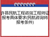 许昌民航工程咨询工程师证报考具体要求(民航咨询师报考条件)