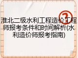 淮北二级水利工程造价工程师报考条件和时间解析(水利造价师报考指南)