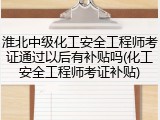 淮北中级化工安全工程师考证通过以后有补贴吗(化工安全工程师考证补贴)