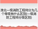 淮北一级消防工程师分为几个等级有什么区别(一级消防工程师分级区别)
