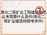 淮北二级矿业工程建造师怎么考需要什么条件(淮北二级矿业建造师报考条件)
