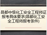 昌都中级化工安全工程师证报考具体要求(昌都化工安全工程师报考条件)