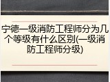 宁德一级消防工程师分为几个等级有什么区别(一级消防工程师分级)