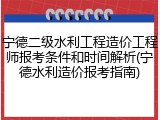 宁德二级水利工程造价工程师报考条件和时间解析(宁德水利造价报考指南)