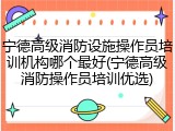 宁德高级消防设施操作员培训机构哪个最好(宁德高级消防操作员培训优选)
