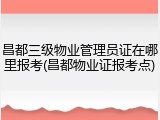 昌都三级物业管理员证在哪里报考(昌都物业证报考点)