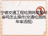 宁德交通工程检测师需要年审吗怎么操作(交通检测师年审流程)