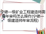 宁德一级矿业工程建造师需要年审吗怎么操作(宁德一级建造师年审流程)