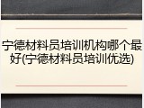 宁德材料员培训机构哪个最好(宁德材料员培训优选)