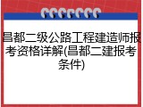 昌都二级公路工程建造师报考资格详解(昌都二建报考条件)