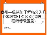 泰州一级消防工程师分为几个等级有什么区别(消防工程师等级区别)