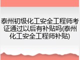 泰州初级化工安全工程师考证通过以后有补贴吗(泰州化工安全工程师补贴)