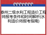 泰州二级水利工程造价工程师报考条件和时间解析(水利造价师报考指南)