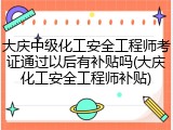 大庆中级化工安全工程师考证通过以后有补贴吗(大庆化工安全工程师补贴)