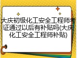 大庆初级化工安全工程师考证通过以后有补贴吗(大庆化工安全工程师补贴)