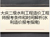 大庆二级水利工程造价工程师报考条件和时间解析(水利造价报考指南)