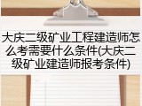 大庆二级矿业工程建造师怎么考需要什么条件(大庆二级矿业建造师报考条件)