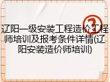 辽阳一级安装工程造价工程师培训及报考条件详情(辽阳安装造价师培训)
