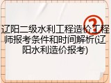 辽阳二级水利工程造价工程师报考条件和时间解析(辽阳水利造价报考)
