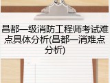 昌都一级消防工程师考试难点具体分析(昌都一消难点分析)