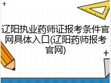 辽阳执业药师证报考条件官网具体入口(辽阳药师报考官网)