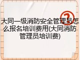 大同一级消防安全管理员怎么报名培训费用(大同消防管理员培训费)