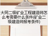 大同二级矿业工程建造师怎么考需要什么条件(矿业二级建造师报考条件)