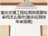 重庆交通工程检测师需要年审吗怎么操作(重庆检测师年审指南)