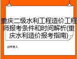 重庆二级水利工程造价工程师报考条件和时间解析(重庆水利造价报考指南)