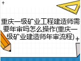 重庆一级矿业工程建造师需要年审吗怎么操作(重庆一级矿业建造师年审流程)