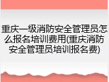 重庆一级消防安全管理员怎么报名培训费用(重庆消防安全管理员培训报名费)