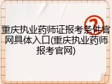 重庆执业药师证报考条件官网具体入口(重庆执业药师报考官网)