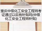 重庆中级化工安全工程师考证通过以后有补贴吗(中级化工安全工程师补贴)