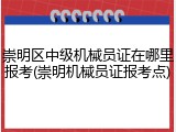 崇明区中级机械员证在哪里报考(崇明机械员证报考点)