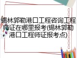 锡林郭勒港口工程咨询工程师证在哪里报考(锡林郭勒港口工程师证报考点)