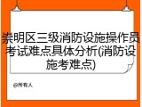 崇明区三级消防设施操作员考试难点具体分析(消防设施考难点)