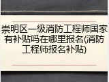 崇明区一级消防工程师国家有补贴吗在哪里报名(消防工程师报名补贴)