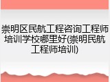 崇明区民航工程咨询工程师培训学校哪里好(崇明民航工程师培训)